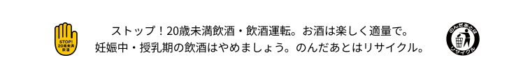 ストップ！20歳未満飲酒・飲酒運転。お酒は楽しく適量で。妊娠中・授乳期の飲酒はやめましょう。のんだあとはリサイクル。