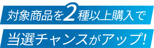 対象商品を2種以上購入で当選チャンスがアップ！